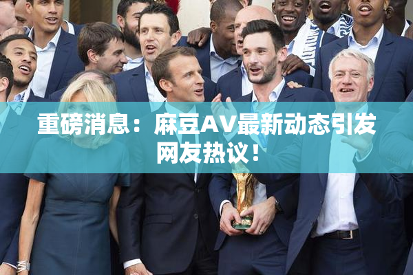 重磅消息：麻豆AV最新动态引发网友热议！