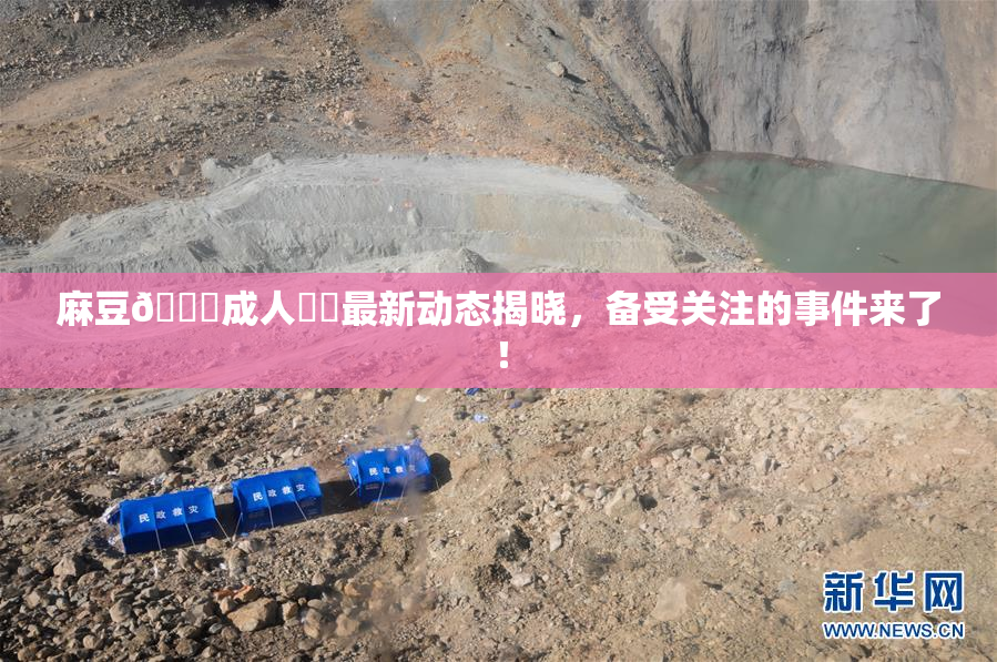 麻豆🔞成人❌‌最新动态揭晓，备受关注的事件来了！