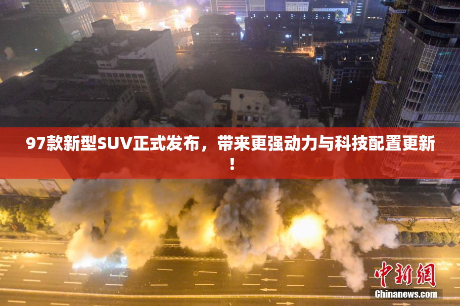 97款新型SUV正式发布，带来更强动力与科技配置更新！