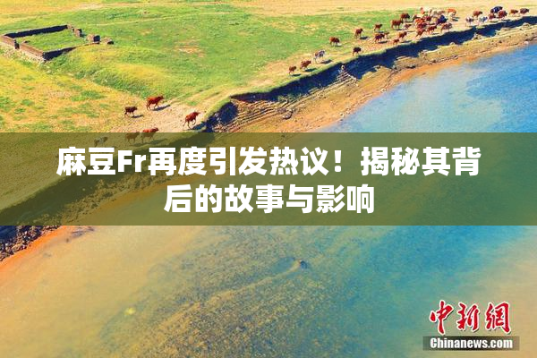 麻豆Fr再度引发热议！揭秘其背后的故事与影响