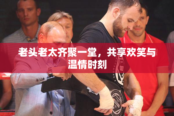 老头老太齐聚一堂，共享欢笑与温情时刻