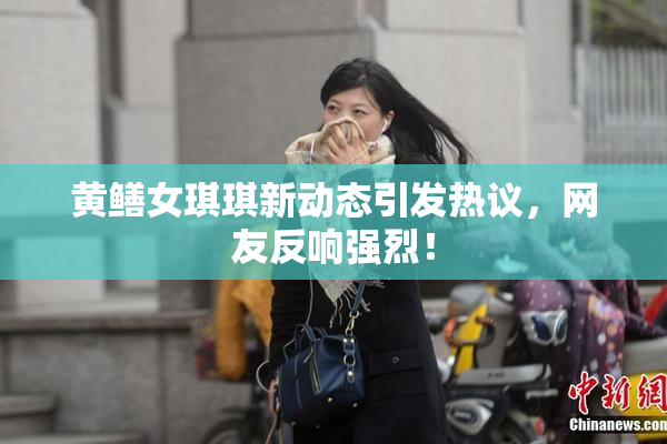 黄鳝女琪琪新动态引发热议，网友反响强烈！