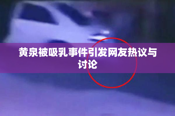 黄泉被吸乳事件引发网友热议与讨论