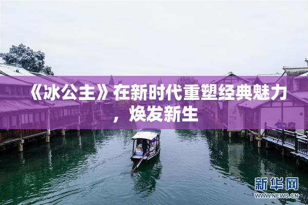 《冰公主》在新时代重塑经典魅力，焕发新生