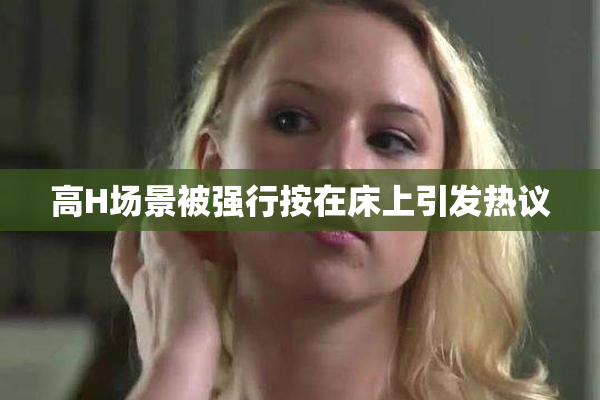高H场景被强行按在床上引发热议