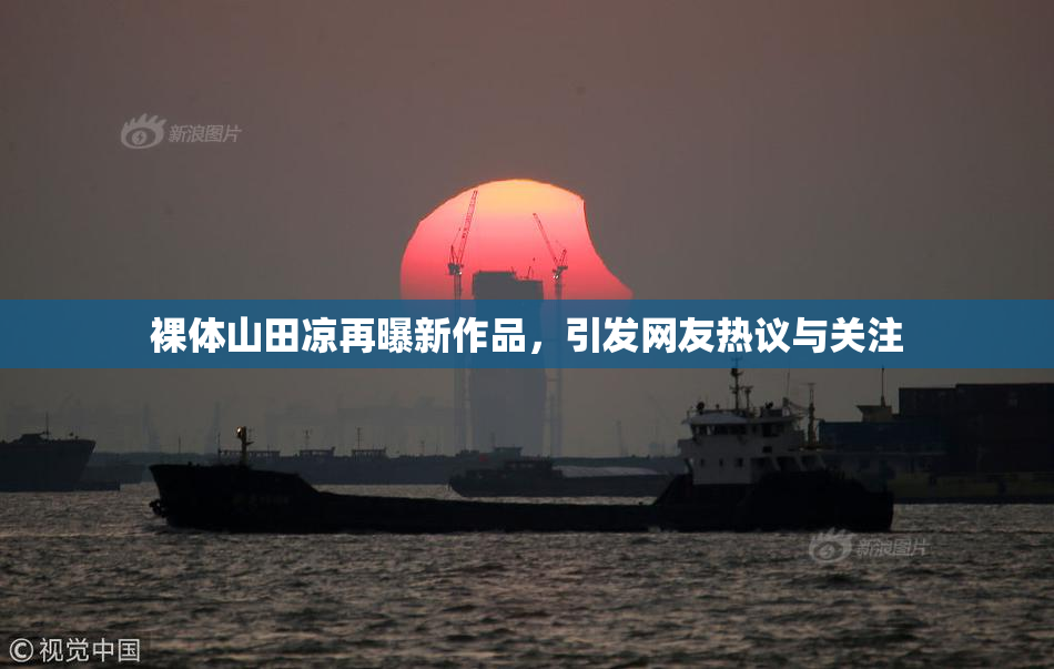 裸体山田凉再曝新作品，引发网友热议与关注
