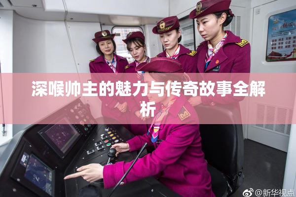 深喉帅主的魅力与传奇故事全解析