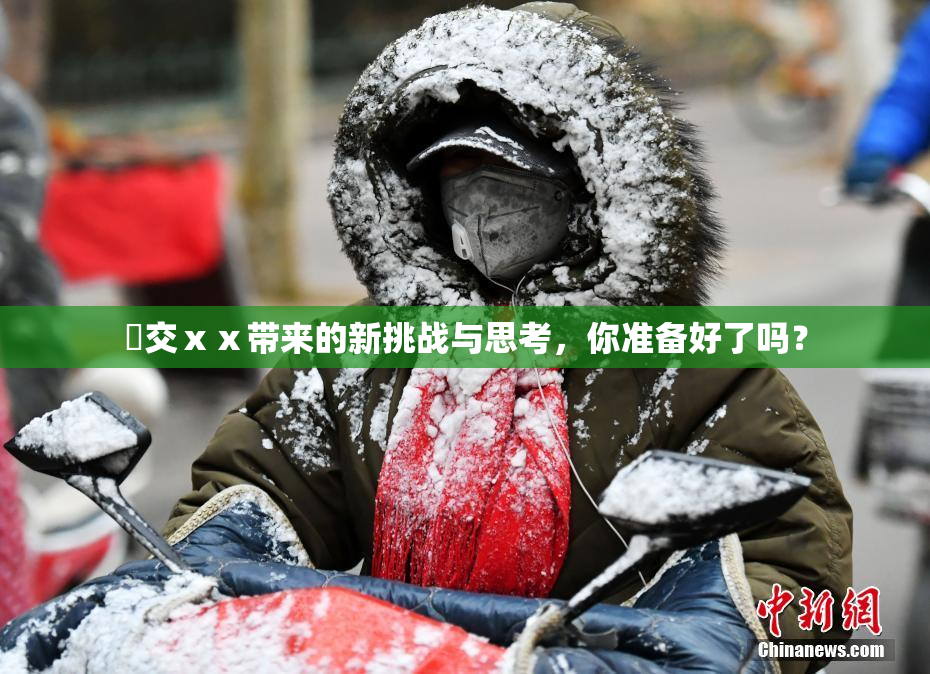 嘼交ⅹⅹ带来的新挑战与思考，你准备好了吗？