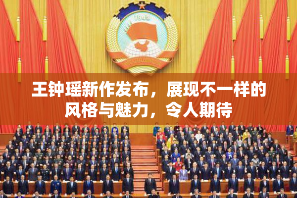 王钟瑶新作发布，展现不一样的风格与魅力，令人期待