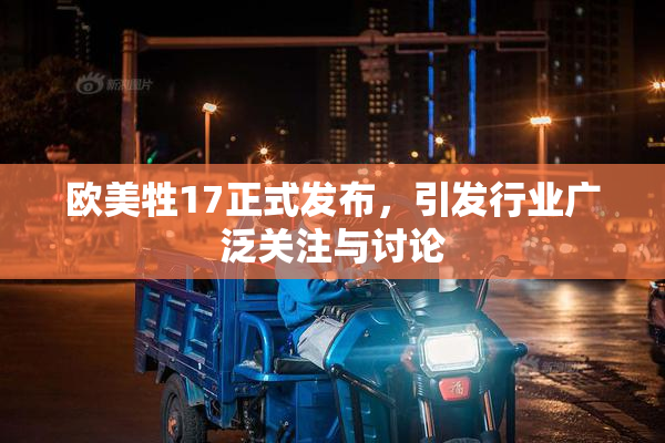 欧美牲17正式发布，引发行业广泛关注与讨论