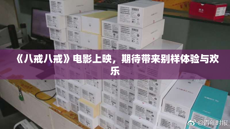 《八戒八戒》电影上映，期待带来别样体验与欢乐