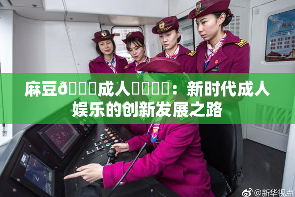 麻豆🔞成人❌‌❌‌：新时代成人娱乐的创新发展之路