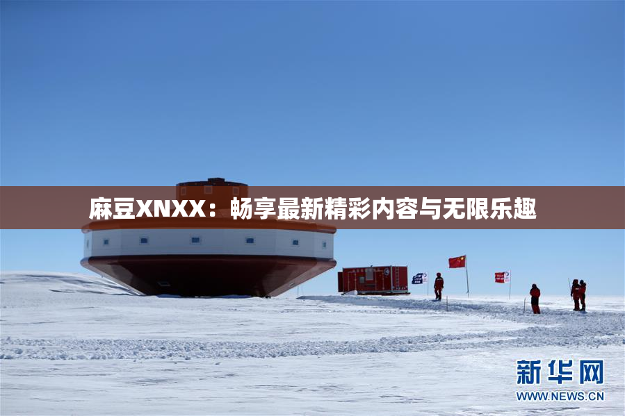 麻豆XNXX：畅享最新精彩内容与无限乐趣