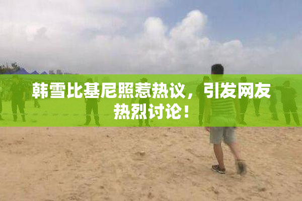 韩雪比基尼照惹热议，引发网友热烈讨论！