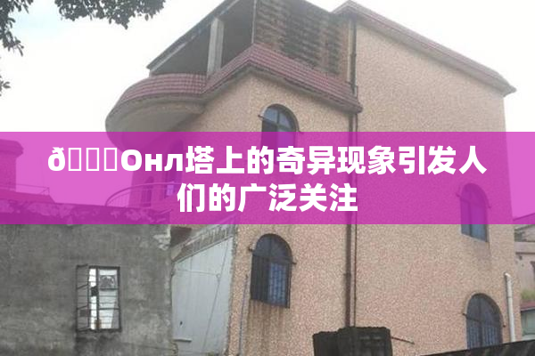 🐔Oнл塔上的奇异现象引发人们的广泛关注