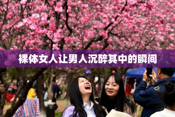 裸体女人让男人沉醉其中的瞬间