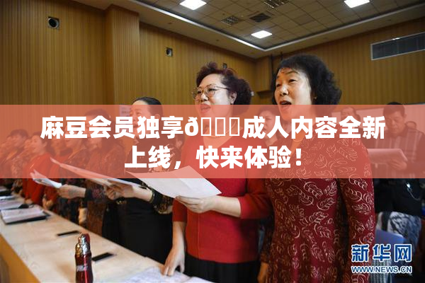 麻豆会员独享🔞成人内容全新上线，快来体验！