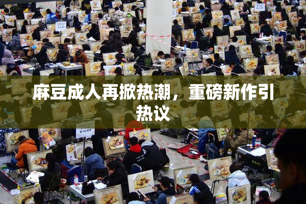 麻豆成人再掀热潮，重磅新作引热议
