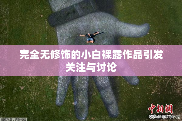 完全无修饰的小白裸露作品引发关注与讨论