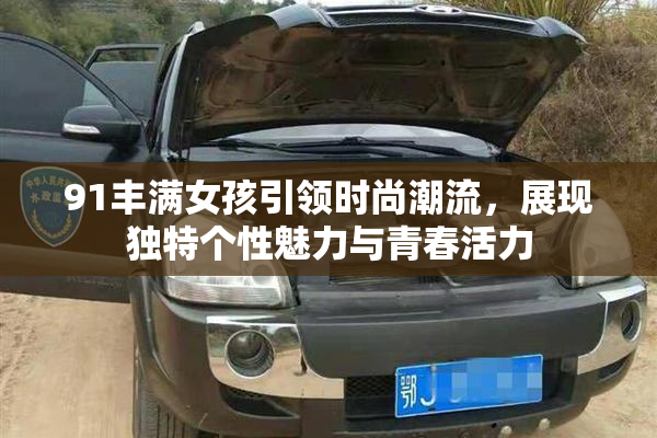 91丰满女孩引领时尚潮流，展现独特个性魅力与青春活力