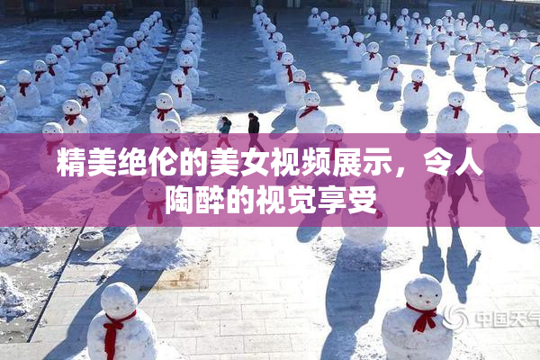 精美绝伦的美女视频展示，令人陶醉的视觉享受