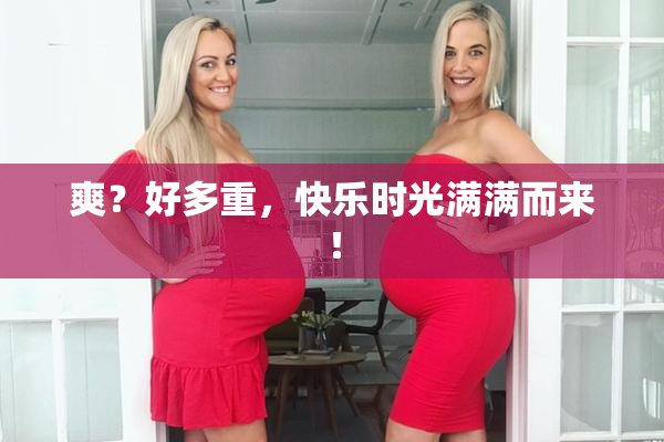 爽？好多重，快乐时光满满而来！