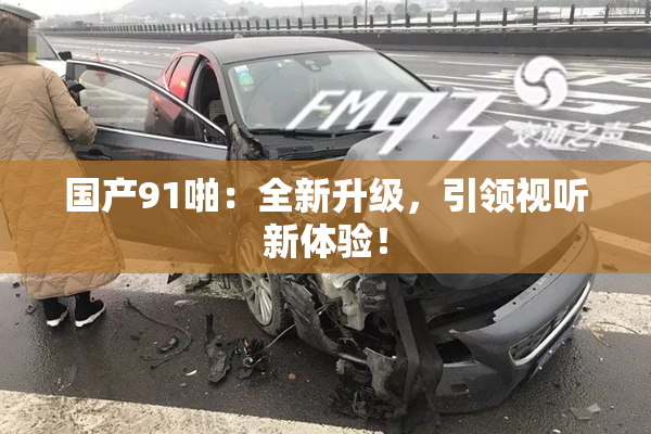 国产91啪：全新升级，引领视听新体验！