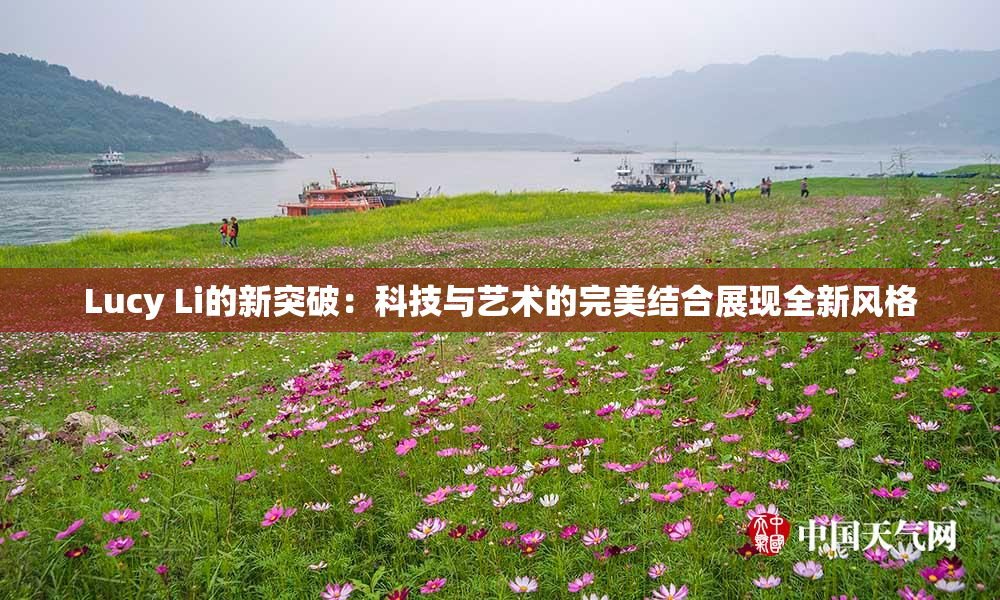 Lucy Li的新突破：科技与艺术的完美结合展现全新风格