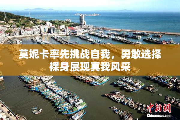 莫妮卡率先挑战自我，勇敢选择裸身展现真我风采