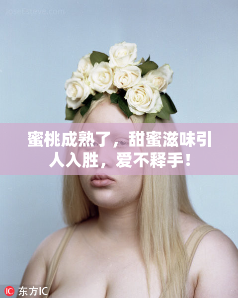蜜桃成熟了，甜蜜滋味引人入胜，爱不释手！