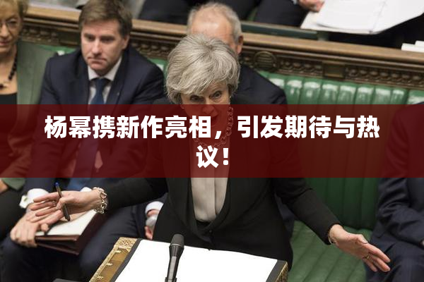 杨幂携新作亮相，引发期待与热议！