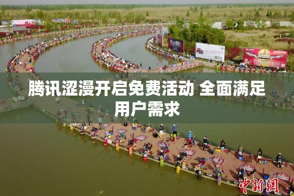 腾讯涩漫开启免费活动 全面满足用户需求