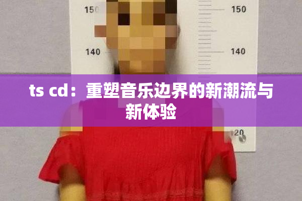 ts cd：重塑音乐边界的新潮流与新体验