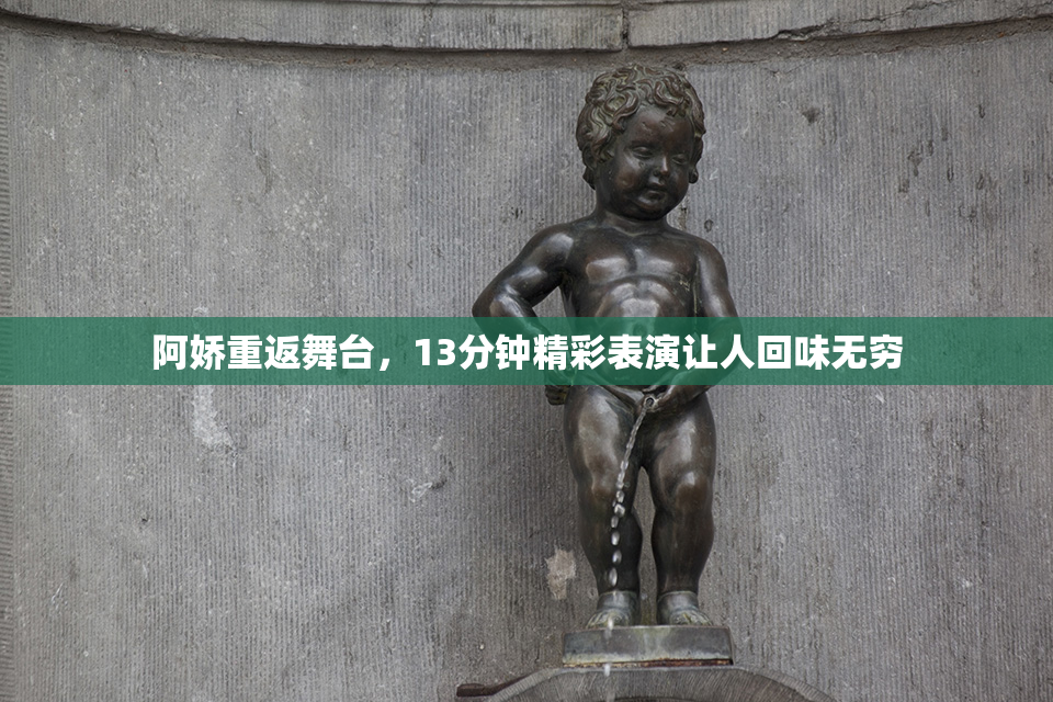 阿娇重返舞台，13分钟精彩表演让人回味无穷