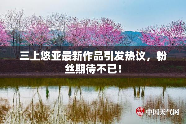 三上悠亚最新作品引发热议，粉丝期待不已！