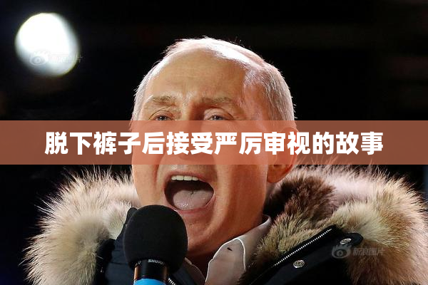 脱下裤子后接受严厉审视的故事