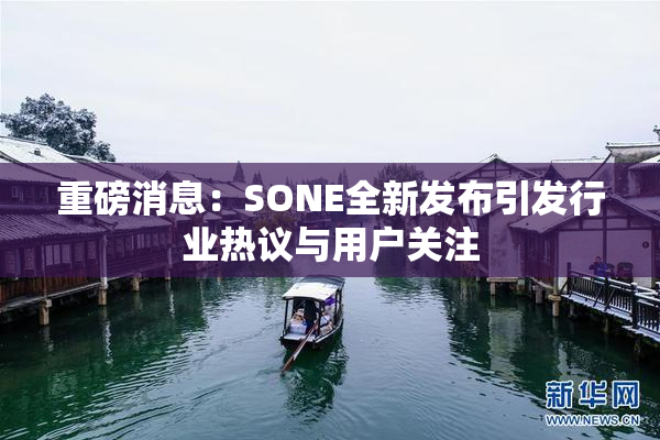 重磅消息：SONE全新发布引发行业热议与用户关注