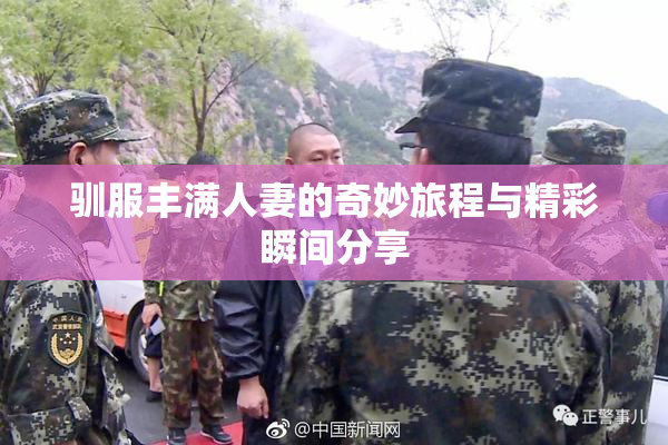 驯服丰满人妻的奇妙旅程与精彩瞬间分享
