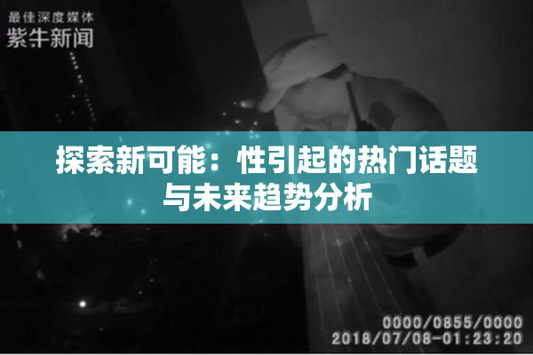 探索新可能：性引起的热门话题与未来趋势分析