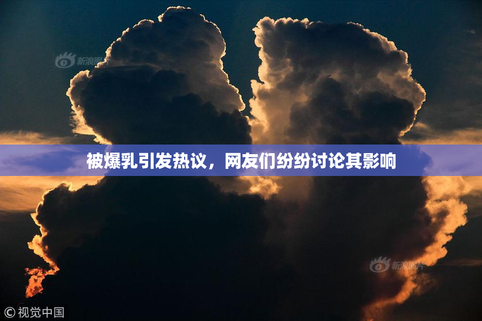 被爆乳引发热议，网友们纷纷讨论其影响