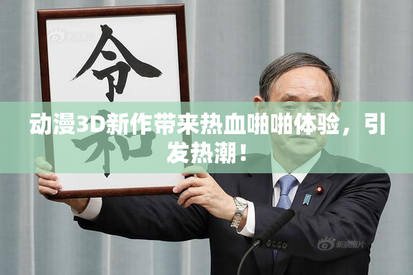 动漫3D新作带来热血啪啪体验，引发热潮！