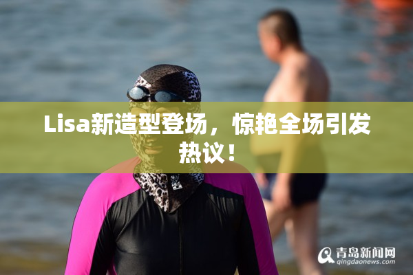 Lisa新造型登场，惊艳全场引发热议！