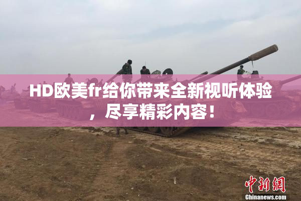 HD欧美fr给你带来全新视听体验，尽享精彩内容！