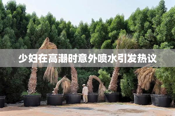 少妇在高潮时意外喷水引发热议