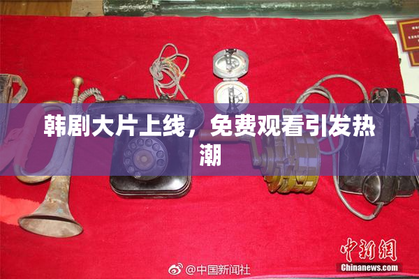 韩剧大片上线，免费观看引发热潮