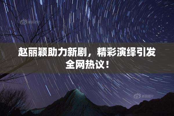 赵丽颖助力新剧，精彩演绎引发全网热议！