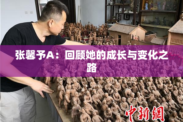 张馨予A：回顾她的成长与变化之路