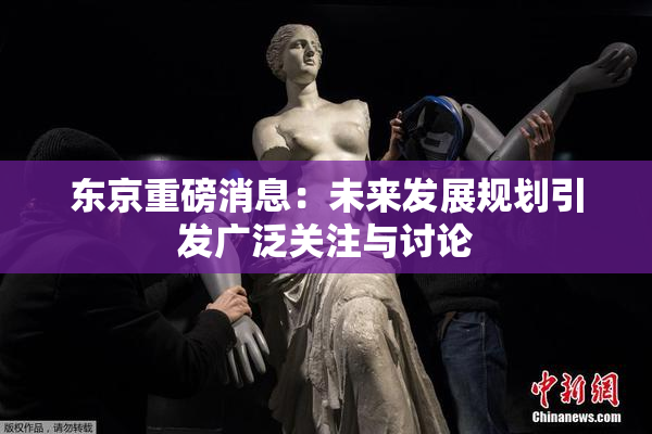 东京重磅消息：未来发展规划引发广泛关注与讨论