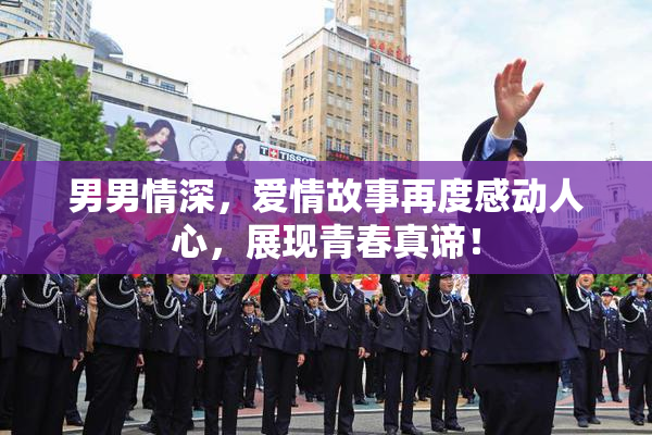 男男情深，爱情故事再度感动人心，展现青春真谛！
