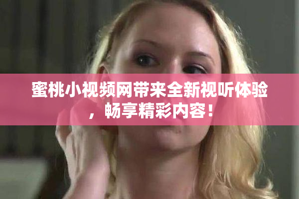 蜜桃小视频网带来全新视听体验，畅享精彩内容！